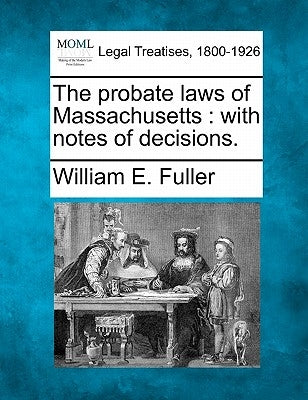 The Probate Laws of Massachusetts: With Notes of Decisions. by Fuller, William E.