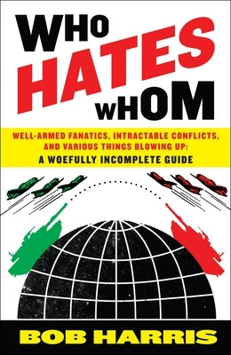 Who Hates Whom: Well-Armed Fanatics, Intractable Conflicts, and Various Things Blowing Up a Woefully Incomplete Guide by Harris, Bob