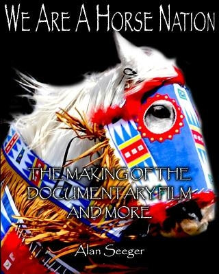 We Are A Horse Nation: The Making Of The Documentary Film And More by Seeger, Alan