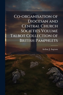 Co-organisation of Diocesan and Central Church Societies Volume Talbot Collection of British Pamphlets by Ingram, Arthur J.