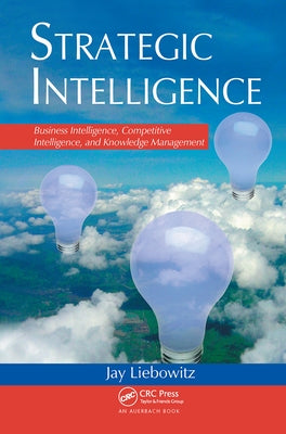Strategic Intelligence: Business Intelligence, Competitive Intelligence, and Knowledge Management by Liebowitz, Jay