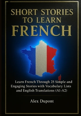 Short Stories to Learn French: Learn French Through 25 Simple and Engaging Stories with Vocabulary Lists and English Translations (A1-A2) by DuPont, Alex