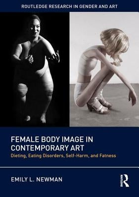 Female Body Image in Contemporary Art: Dieting, Eating Disorders, Self-Harm, and Fatness by Newman, Emily L.