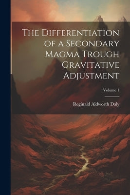 The Differentiation of a Secondary Magma Trough Gravitative Adjustment; Volume 1 by Daly, Reginald Aldworth