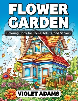 Flower Garden Coloring Book for Teens, Adults, and Seniors: Coloring Pages of Nature Scenes with Beautiful Botanical Gardens and Floral Designs by Adams, Violet
