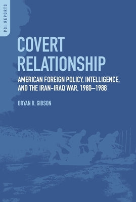 Covert Relationship: American Foreign Policy, Intelligence, and the Iran-Iraq War, 1980-1988 by Gibson, Bryan R.