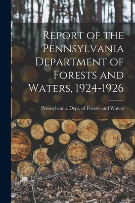 Report of the Pennsylvania Department of Forests and Waters, 1924-1926 by Pennsylvania Dept of Forests and Wa