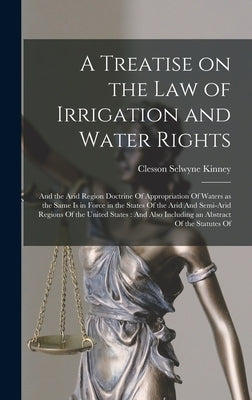 A Treatise on the law of Irrigation and Water Rights: And the Arid Region Doctrine Of Appropriation Of Waters as the Same is in Force in the States Of by Kinney, Clesson Selwyne