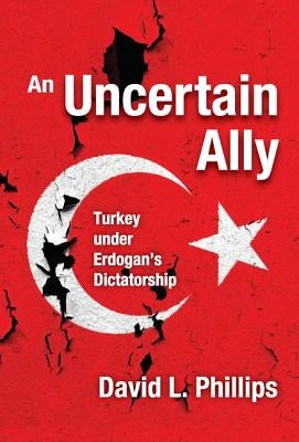 An Uncertain Ally: Turkey under Erdogan's Dictatorship by Phillips, David L.