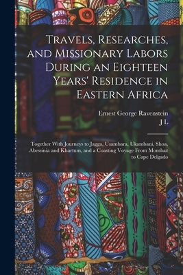 Travels, Researches, and Missionary Labors During an Eighteen Years' Residence in Eastern Africa: Together With Journeys to Jagga, Usambara, Ukambani, by Ravenstein, Ernest George