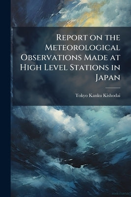 Report on the Meteorological Observations Made at High Level Stations in Japan by Kishodai, Tokyo Kanku