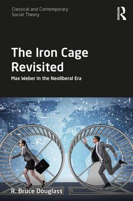The Iron Cage Revisited: Max Weber in the Neoliberal Era by Douglass, R. Bruce
