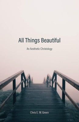 All Things Beautiful: An Aesthetic Christology by Green, Chris E. W.