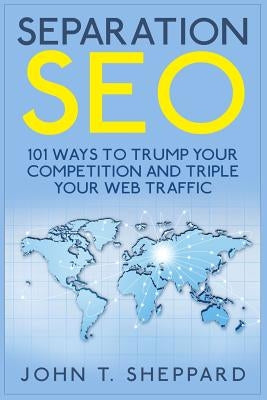 Separation SEO: 101 Ways to Trump Your Competition and Triple Your Web Traffic by Sheppard, John T.