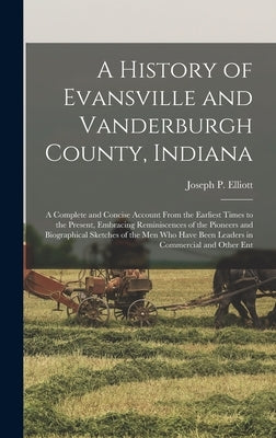 A History of Evansville and Vanderburgh County, Indiana: A Complete and Concise Account From the Earliest Times to the Present, Embracing Reminiscence by Elliott, Joseph P. B. 1815