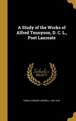 A Study of the Works of Alfred Tennyson, D. C. L., Poet Laureate by Tainsh, Edward Campbell 1834-1919