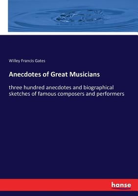 Anecdotes of Great Musicians: three hundred anecdotes and biographical sketches of famous composers and performers by Gates, Willey Francis