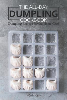 The All-Day Dumpling Cookbook: Dumpling Recipes for the Home Chef by Hale, Carla