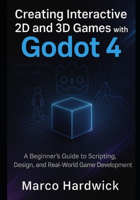 Creating Interactive 2D and 3D Games with Godot 4: A Beginner's Guide to Scripting, Design, and Real-World Game Development by Hardwick, Marco