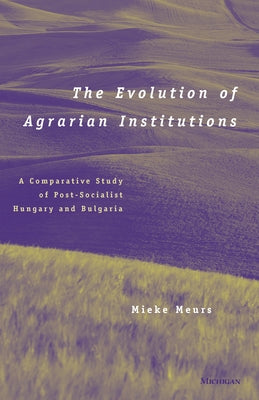 The Evolution of Agrarian Institutions: A Comparative Study of Post-Socialist Hungary and Bulgaria by Meurs, Mieke E.
