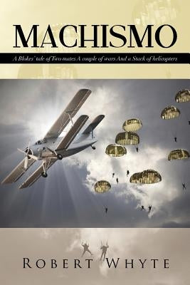 Machismo: A Blokes' Tale of Two Mates a Couple of Wars and a Stack of Helicopters by Whyte, Robert