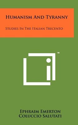Humanism And Tyranny: Studies In The Italian Trecento by Emerton, Ephraim