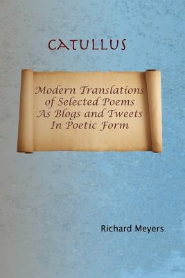 Catullus: Modern Translations of Selected Poems as Blogs and Tweets in Poetic Form by Meyers, Richard