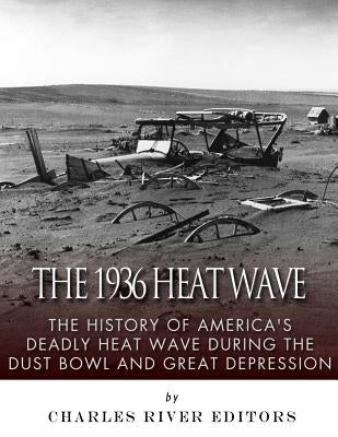 The 1936 North American Heat Wave: The History of America's Deadly Heat Wave during the Dust Bowl and Great Depression by Charles River Editors