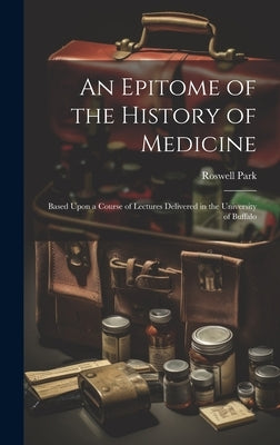 An Epitome of the History of Medicine: Based Upon a Course of Lectures Delivered in the University of Buffalo by Park, Roswell 1852-1914