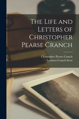 The Life and Letters of Christopher Pearse Cranch by Cranch, Christopher Pearse 1813-1892
