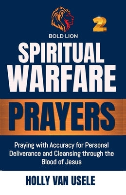 Spiritual Warfare Prayers: Praying with Accuracy for Personal Deliverance and Cleansing through the Blood of Jesus by Van Usele, Holly