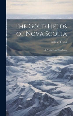 The Gold Fields of Nova Scotia: A Prospectors Handbook by Prest, Walter H.
