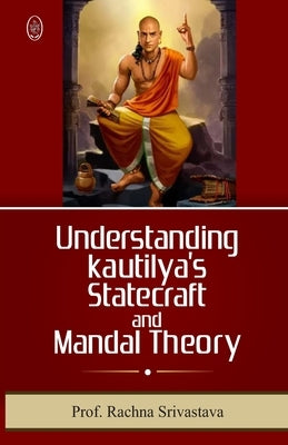 UNDERSTANDING KAUTILYAs STATECRFT & MANDAL THEORY by Srivastava, Rachna