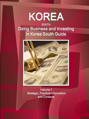 Korea South: Doing Business and Investing in Korea South Guide Volume 1 Strategic, Practical Information and Contacts by Ibp, Inc