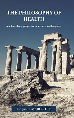 The Philosophy of Health: mind over body perspective on wellness and happiness by Marcotte, Justin