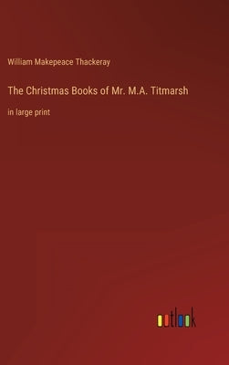 The Christmas Books of Mr. M.A. Titmarsh: in large print by Thackeray, William Makepeace