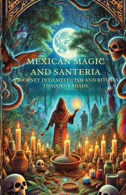 Mexican Magic and Santer?a A Journey into Mysticism and Rituals by Shade, Thaddeus