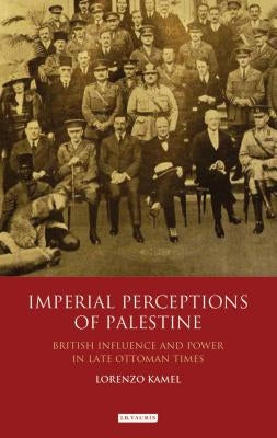 Imperial Perceptions of Palestine: British Influence and Power in Late Ottoman Times by Kamel, Lorenzo