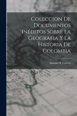 Coleccion de Documentos Inéditos Sobre La Geografia y La Historia de Colombia by Cuervo, Antonio B.