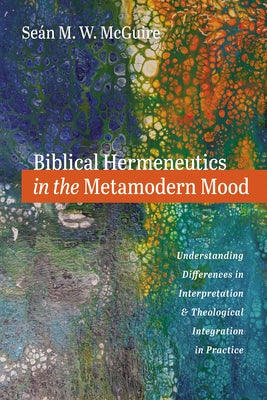 Biblical Hermeneutics in the Metamodern Mood: Understanding Differences in Interpretation and Theological Integration in Practice by McGuire, Se?n M. W.