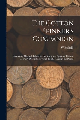 The Cotton Spinner's Companion: Containing Original Tables for Preparing and Spinning Cottons of Every Description From 6 to 320 Hanks in the Pound by Etchells, W.