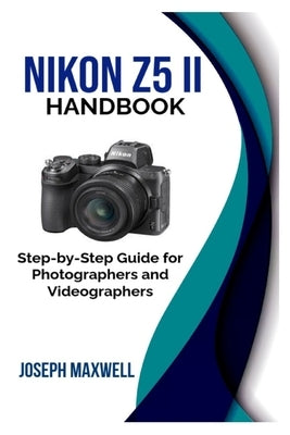 Nikon Z5 II Handbook: Step-by-Step Guide for Photographers and Videographers by Maxwell, Joseph