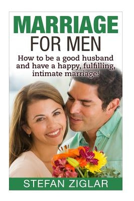 Marriage for Men: How to be a good husband and have a happy, fulfilling, intimat by Ziglar, Stefan