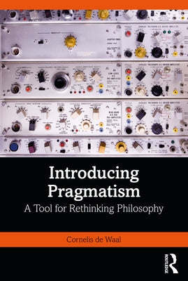Introducing Pragmatism: A Tool for Rethinking Philosophy by de Waal, Cornelis