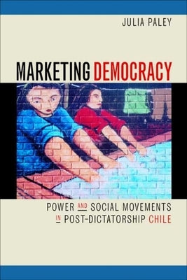Marketing Democracy: Power and Social Movements in Post-Dictatorship Chile by Paley, Julia