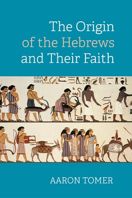 The Origin of the Hebrews and Their Faith by Tomer, Aaron