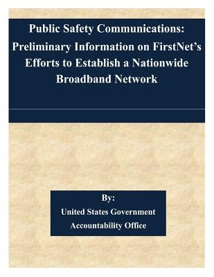 Public Safety Communications: Preliminary Information on FirstNet's Efforts to Establish a Nationwide Broadband Network by United States Government Accountability
