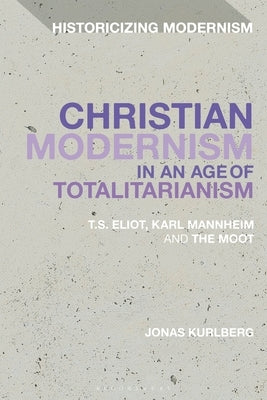Christian Modernism in an Age of Totalitarianism: T.S. Eliot, Karl Mannheim and the Moot by Kurlberg, Jonas