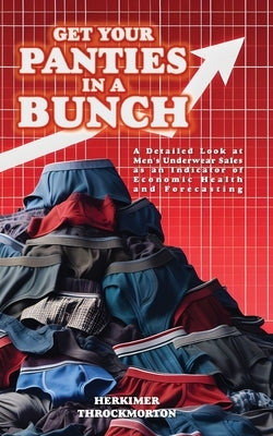 Get Your Panties in a Bunch: A Detailed Look at Men's Underwear Sales as an Indicator of Economic Health and Forecasting by Throckmorton, Herkimer