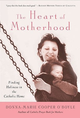 The Heart of Motherhood Finding Holiness in the Catholic Home by Cooper O'Boyle, Donna-Marie